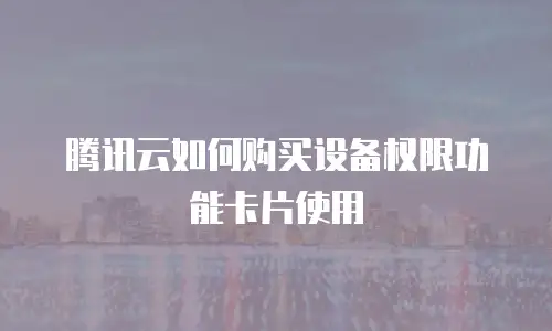 腾讯云如何购买设备权限功能卡片使用