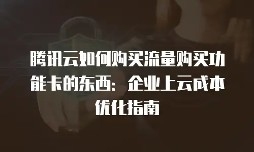 腾讯云如何购买流量购买功能卡的东西：企业上云成本优化指南