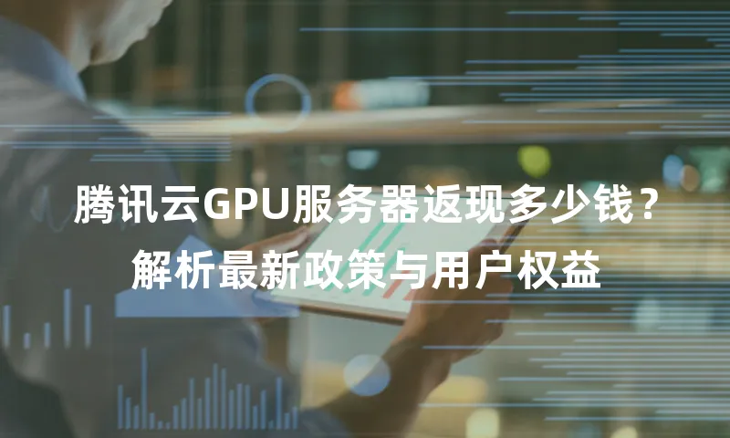 腾讯云GPU服务器返现多少钱？解析最新政策与用户权益