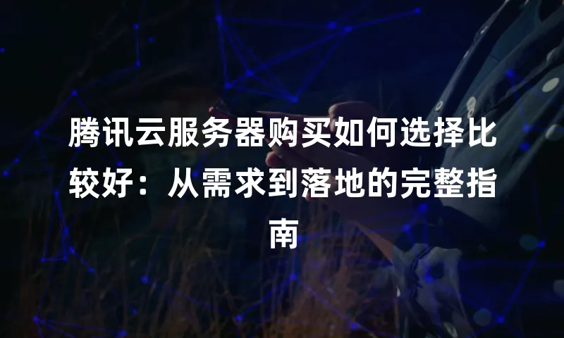 腾讯云服务器购买如何选择比较好：从需求到落地的完整指南