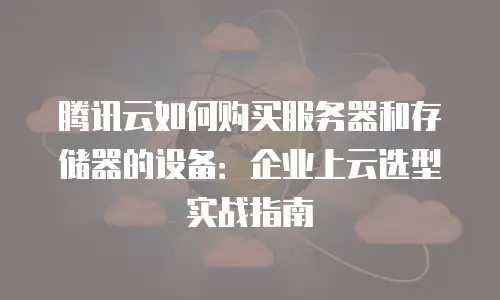 腾讯云如何购买服务器和存储器的设备：企业上云选型实战指南