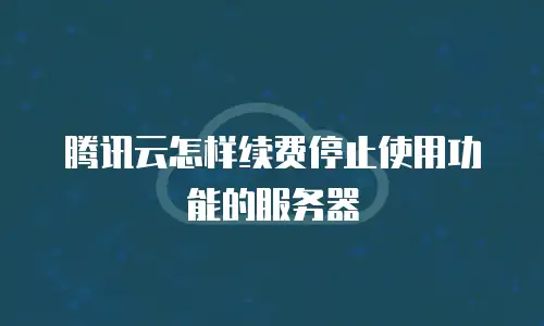 腾讯云怎样续费停止使用功能的服务器