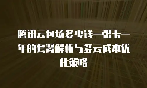 腾讯云包场多少钱一张卡一年的套餐解析与多云成本优化策略