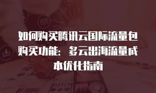 如何购买腾讯云国际流量包购买功能：多云出海流量成本优化指南