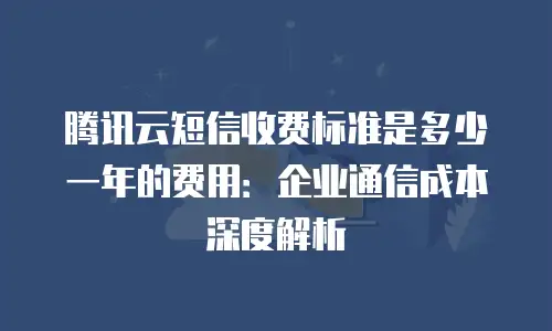 腾讯云短信收费标准是多少一年的费用：企业通信成本深度解析