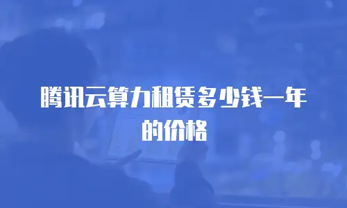 腾讯云算力租赁多少钱一年的价格
