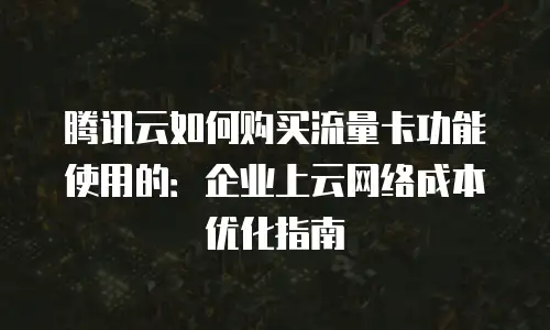 腾讯云如何购买流量卡功能使用的：企业上云网络成本优化指南