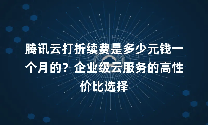 腾讯云打折续费是多少元钱一个月的？企业级云服务的高性价比选择