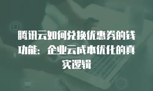 腾讯云如何兑换优惠券的钱功能：企业云成本优化的真实逻辑