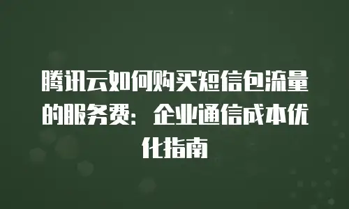 腾讯云如何购买短信包流量的服务费：企业通信成本优化指南