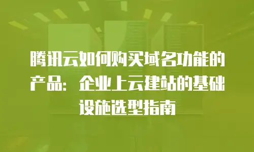 腾讯云如何购买域名功能的产品：企业上云建站的基础设施选型指南