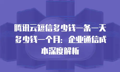 腾讯云短信多少钱一条一天多少钱一个月：企业通信成本深度解析
