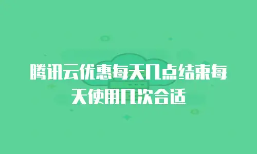 腾讯云优惠每天几点结束每天使用几次合适
