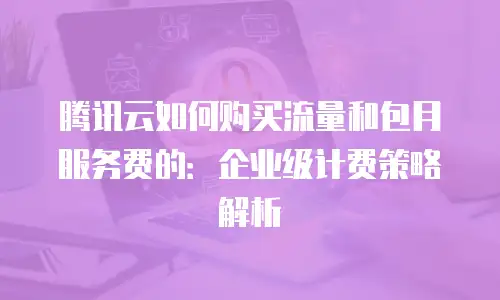 腾讯云如何购买流量和包月服务费的：企业级计费策略解析