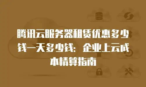 腾讯云服务器租赁优惠多少钱一天多少钱：企业上云成本精算指南