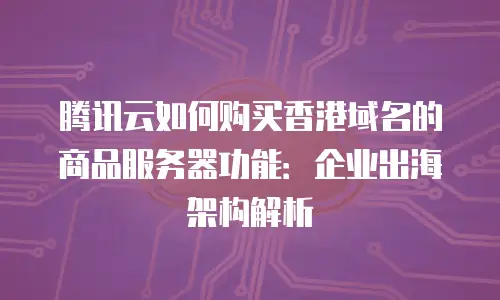 腾讯云如何购买香港域名的商品服务器功能：企业出海架构解析