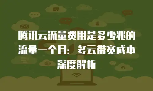 腾讯云流量费用是多少兆的流量一个月：多云带宽成本深度解析