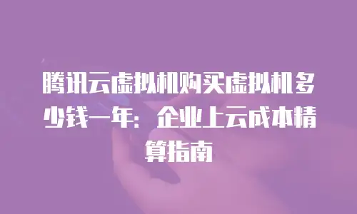 腾讯云虚拟机购买虚拟机多少钱一年：企业上云成本精算指南