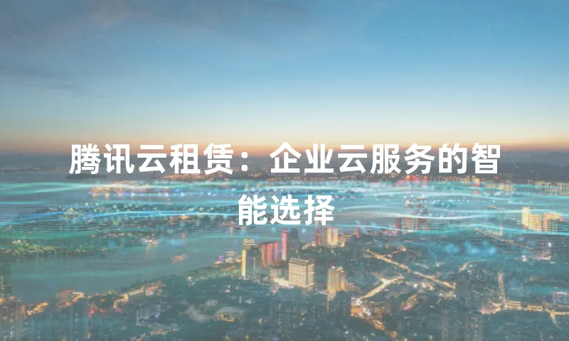 腾讯云租赁：企业云服务的智能选择