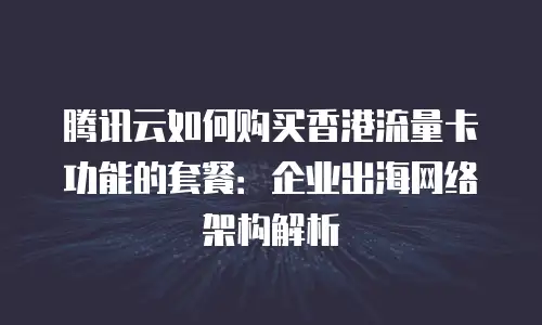 腾讯云如何购买香港流量卡功能的套餐：企业出海网络架构解析