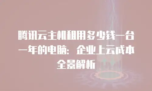 腾讯云主机租用多少钱一台一年的电脑：企业上云成本全景解析