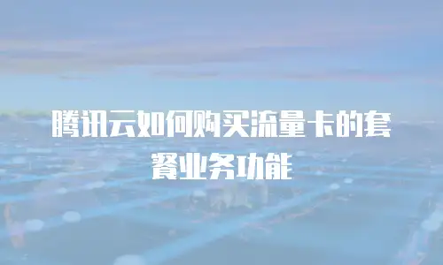 腾讯云如何购买流量卡的套餐业务功能