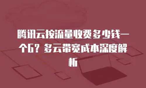 腾讯云按流量收费多少钱一个G？多云带宽成本深度解析