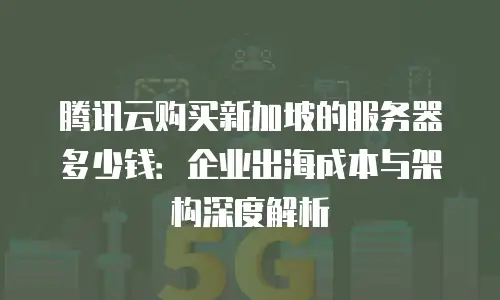 腾讯云购买新加坡的服务器多少钱：企业出海成本与架构深度解析