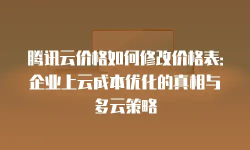 腾讯云价格如何修改价格表：企业上云成本优化的真相与多云策略
