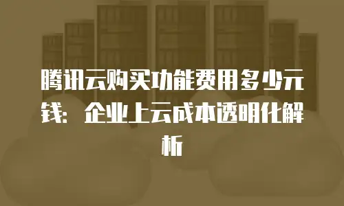 腾讯云购买功能费用多少元钱：企业上云成本透明化解析