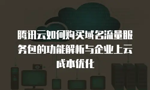 腾讯云如何购买域名流量服务包的功能解析与企业上云成本优化