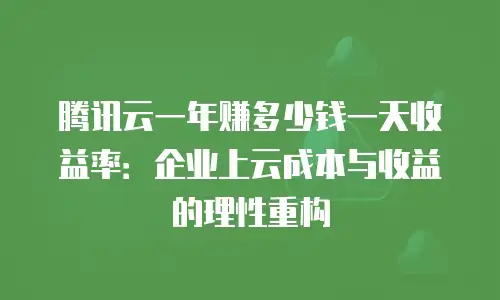 腾讯云一年赚多少钱一天收益率：企业上云成本与收益的理性重构