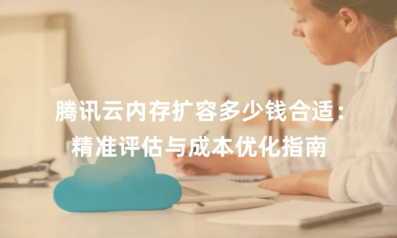 腾讯云内存扩容多少钱合适：精准评估与成本优化指南