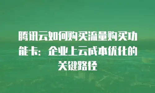 腾讯云如何购买流量购买功能卡：企业上云成本优化的关键路径
