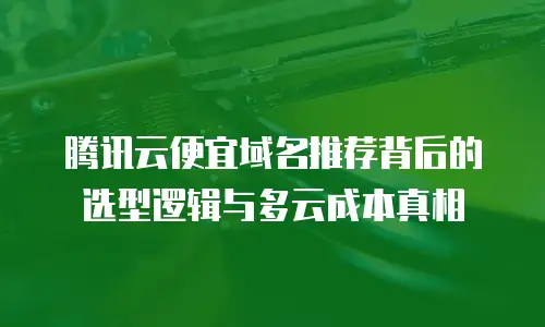 腾讯云便宜域名推荐背后的选型逻辑与多云成本真相