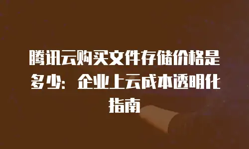 腾讯云购买文件存储价格是多少：企业上云成本透明化指南