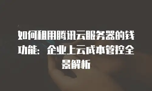 如何租用腾讯云服务器的钱功能：企业上云成本管控全景解析