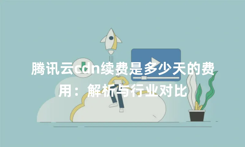 腾讯云cdn续费是多少天的费用：解析与行业对比