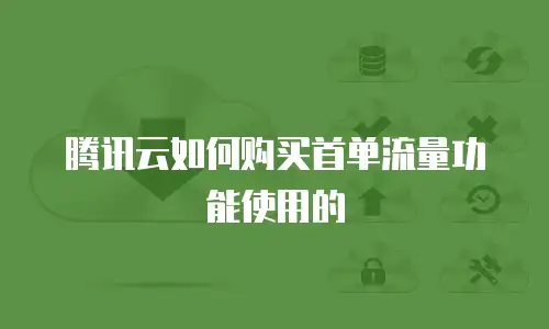 腾讯云如何购买首单流量功能使用的