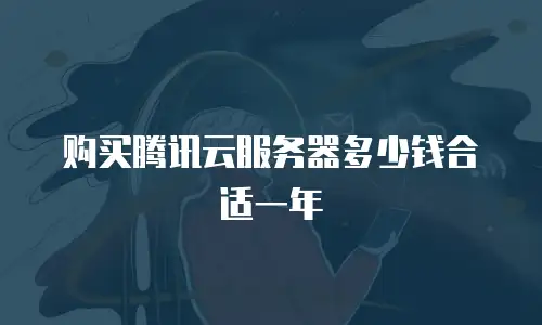 购买腾讯云服务器多少钱合适一年