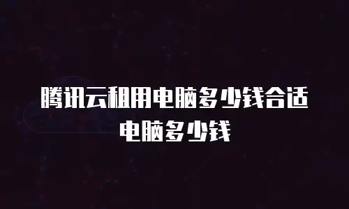 腾讯云租用电脑多少钱合适电脑多少钱