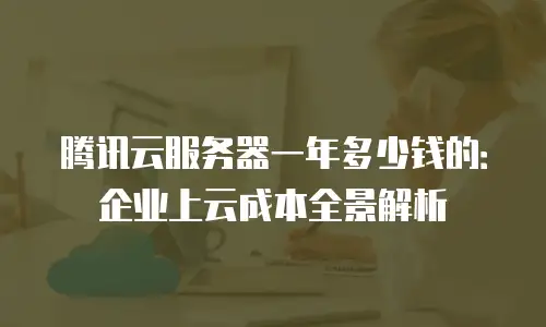 腾讯云服务器一年多少钱的：企业上云成本全景解析