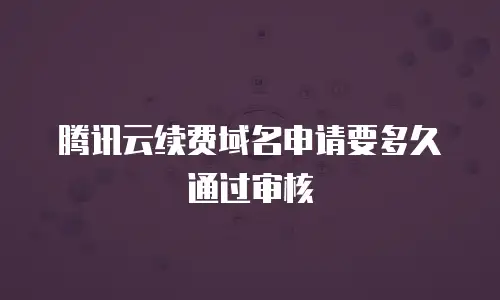 腾讯云续费域名申请要多久通过审核