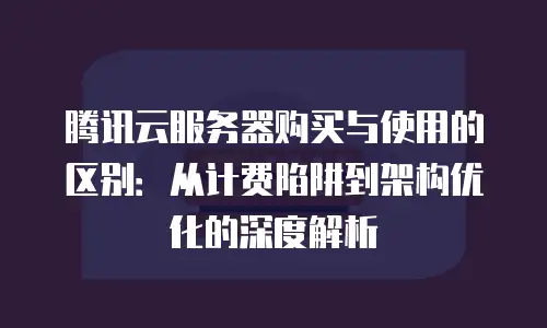 腾讯云服务器购买与使用的区别：从计费陷阱到架构优化的深度解析