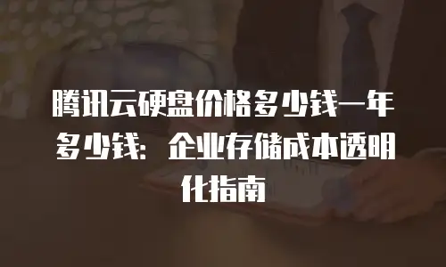 腾讯云硬盘价格多少钱一年多少钱：企业存储成本透明化指南