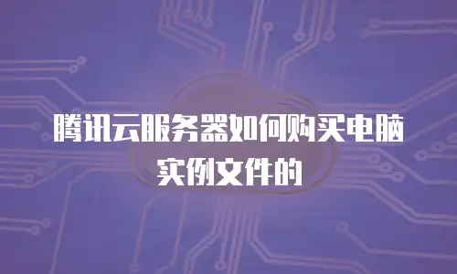 腾讯云服务器如何购买电脑实例文件的