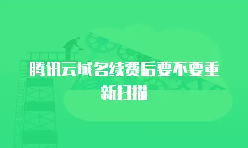 腾讯云域名续费后要不要重新扫描