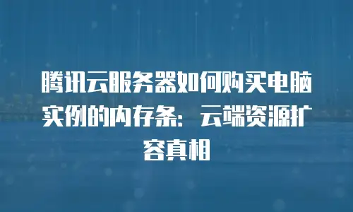 腾讯云服务器如何购买电脑实例的内存条：云端资源扩容真相