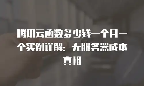 腾讯云函数多少钱一个月一个实例详解：无服务器成本真相