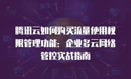 腾讯云如何购买流量使用权限管理功能：企业多云网络管控实战指南